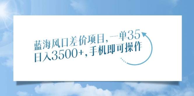 蓝海风口差价项目，一单35，日入3500+，手机即可操作-繁星副业