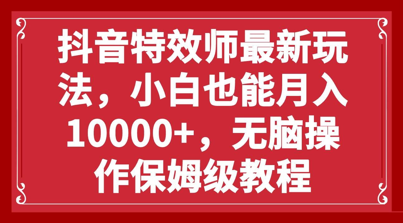抖音特效师最新玩法，小白也能月入10000+，无脑操作保姆级教程-繁星副业