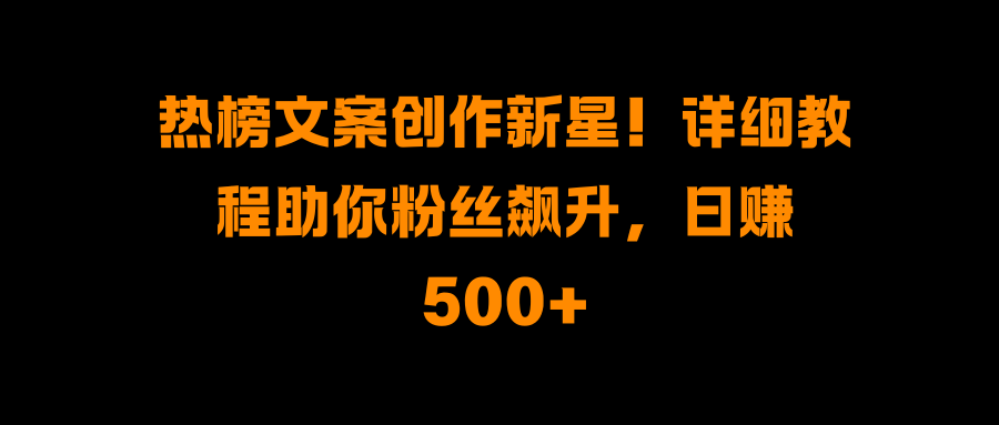 热榜文案创作新星！详细教程助你粉丝飙升，日赚500+-繁星副业