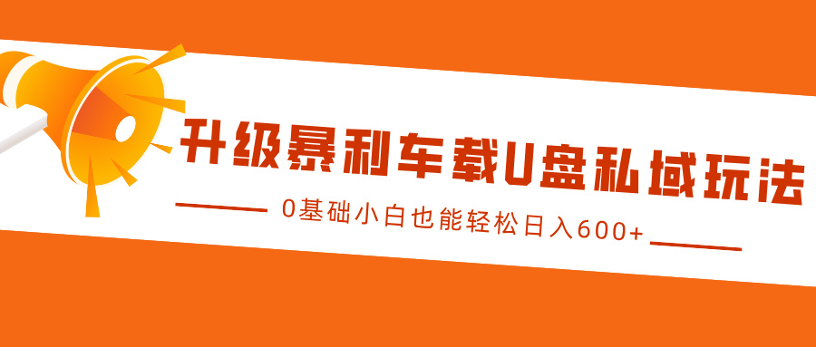升级暴利车载U盘私域玩法，0基础小白也能轻松日入600+-繁星副业
