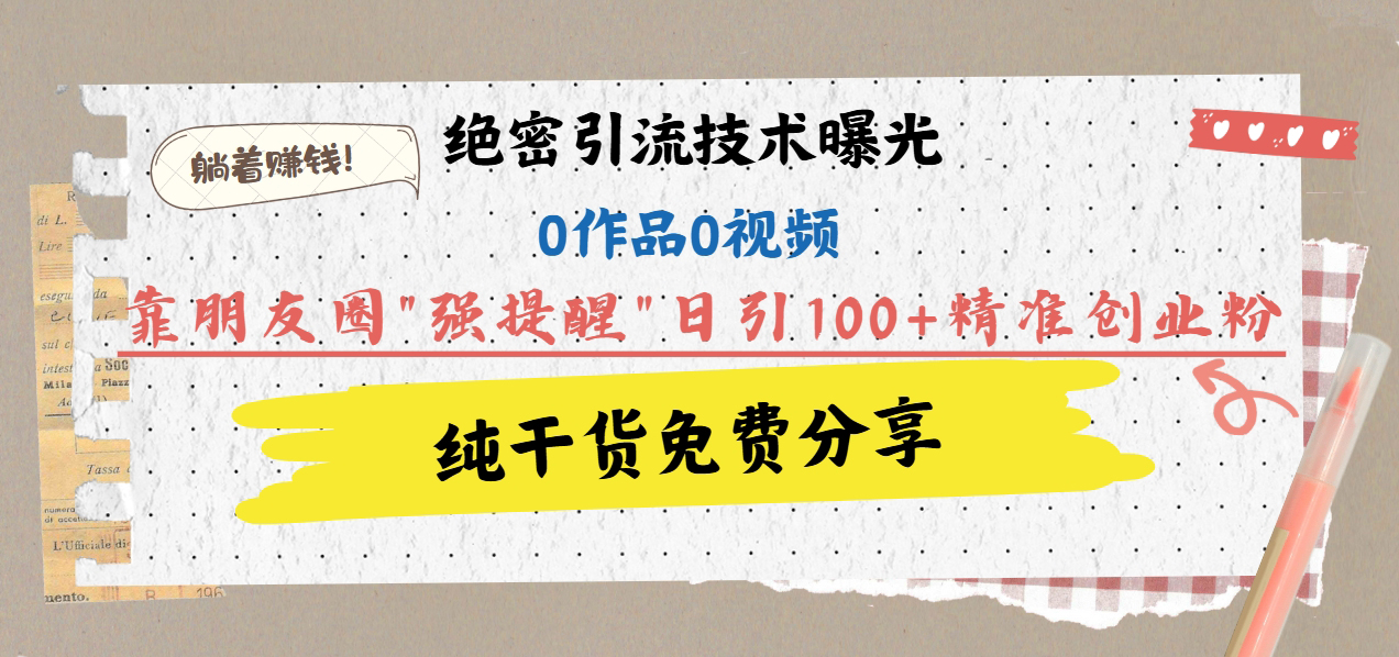 绝密引流技术曝光：0作品0视频，靠朋友圈”强提醒”日引100+精准创业粉，躺着赚钱！-繁星副业