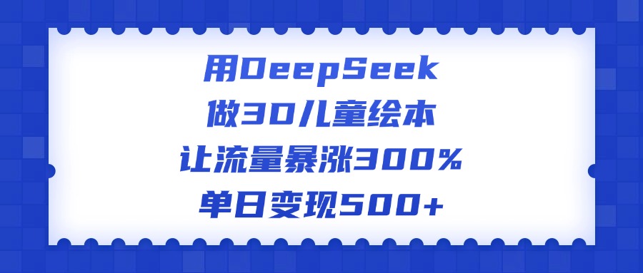 用DeepSeek做3D儿童绘本，让流量暴涨300%，单日变现500+-繁星副业