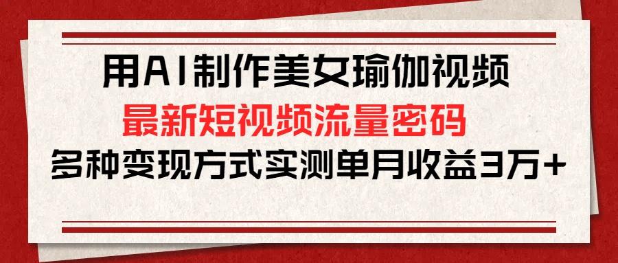 用AI制作美女瑜伽视频，最新短视频流量密码，多种变现方式实测单月收益3万+-繁星副业