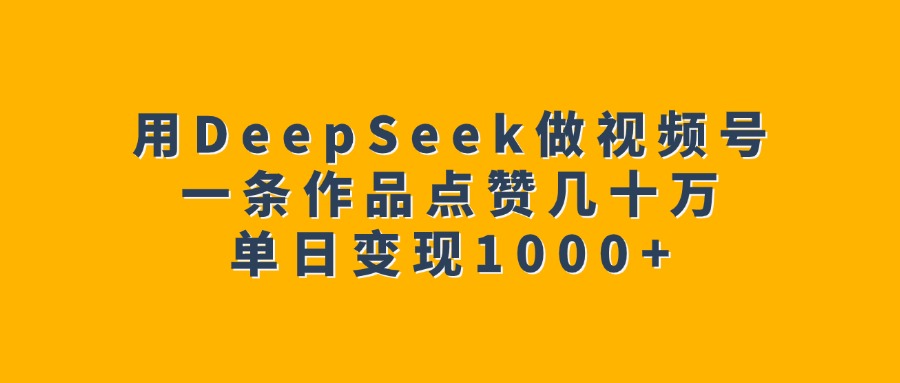 用DeepSeek做视频号，一条作品点赞几十万，单日变现1000+-繁星副业
