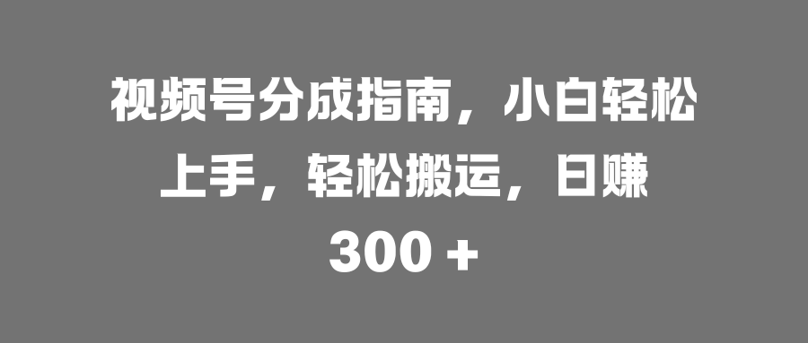 视频号分成指南，小白轻松上手，轻松搬运，日赚 300 +-繁星副业