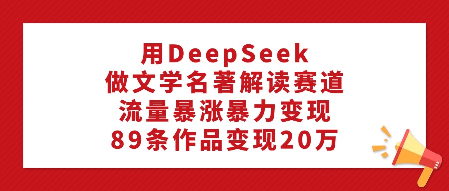 用DeepSeek做文学名著解读赛道，流量暴涨暴力变现，89条作品变现20万-繁星副业