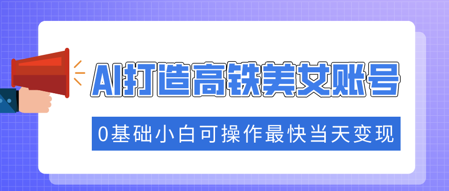 抓住流量密码快速涨粉，AI打造高铁美女账号，0基础小白可操作最快当天变现-繁星副业