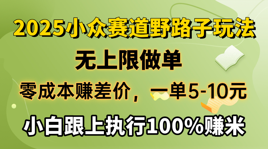 2025小众赛道，无上限做单，零成本赚差价，一单5-10元，小白跟上执行100%赚米-繁星副业
