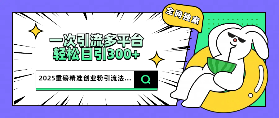 2025重磅全网独家引流法，一次多平台，轻松日引300+精准创业粉-繁星副业