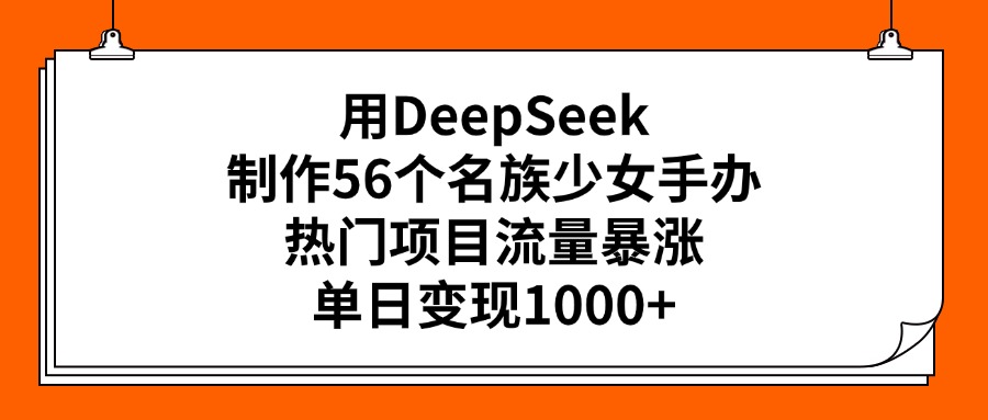 用DeepSeek制作56个名族少女手办，热门项目流量暴涨，单日变现1000+-繁星副业