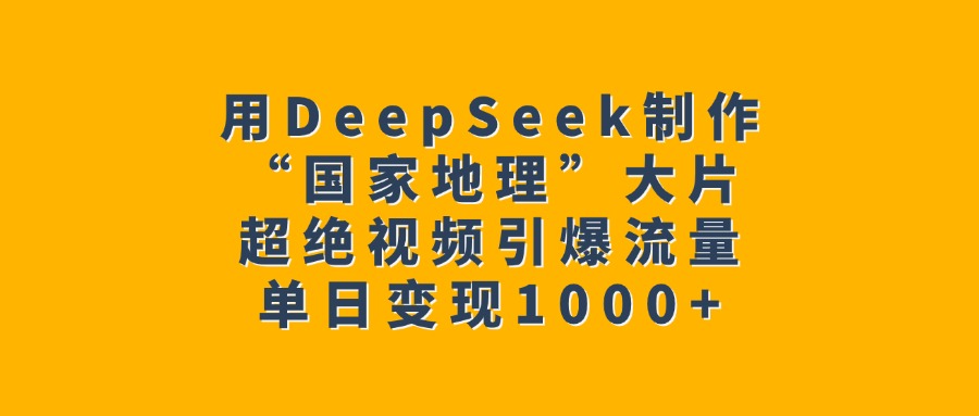 用DeepSeek制作“国家地理”大片，超绝视频引爆流量，单日变现1000+-繁星副业