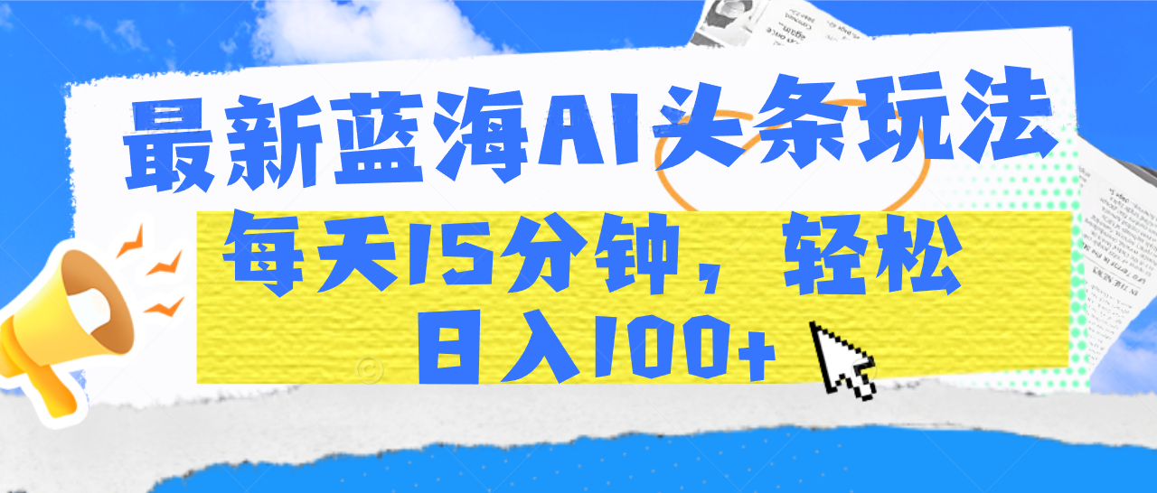 最新蓝海AI头条玩法，每天15分钟，轻松日入100+-繁星副业