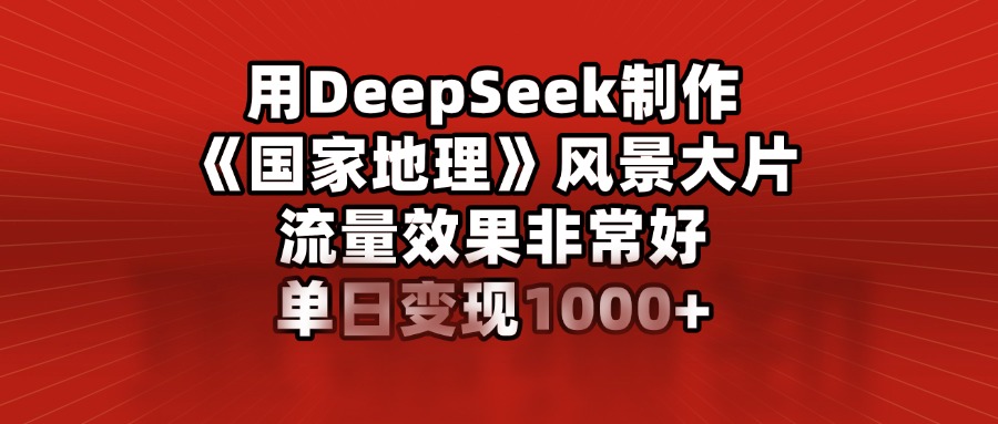 用DeepSeek制作《国家地理》风景大片，流量效果非常好，单日变现1000+-繁星副业