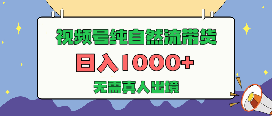 视频号纯自然流带货，日入1000+，无需真人出境，新手小白也可操作-繁星副业