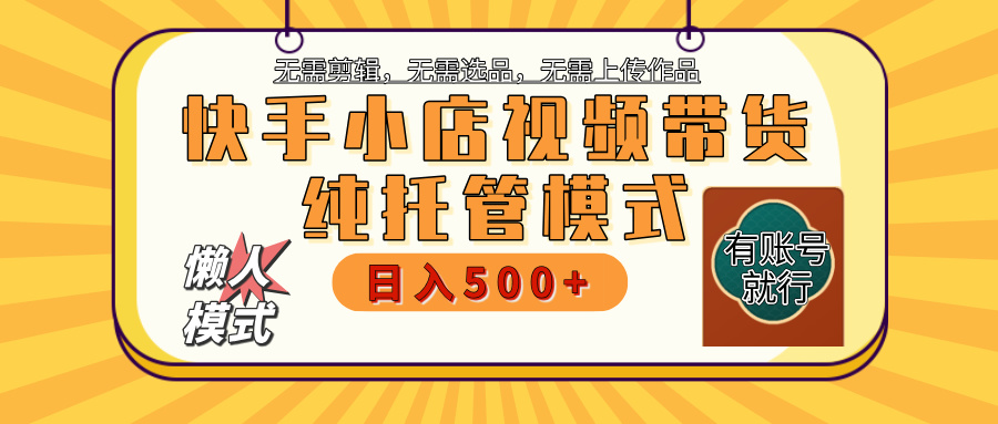 【躺赚项目】快手小店视频带货，纯托管模式，日入500+，无需剪辑，无需选品，无需上传作品，有账号即可托管-繁星副业