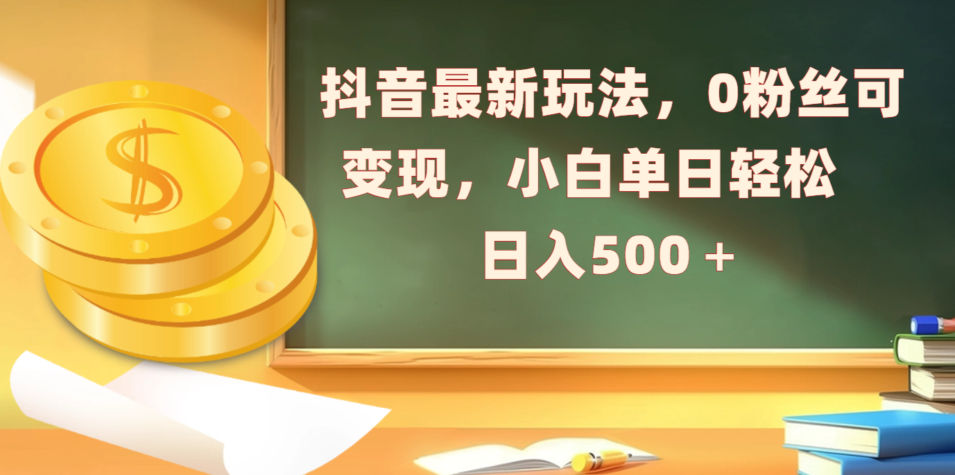 抖音最新玩法，0粉丝可变现，小白单日轻松日入500＋-繁星副业