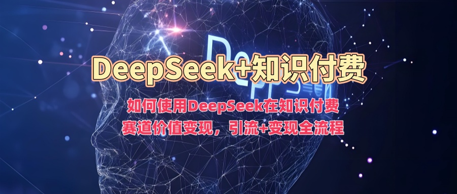 如何使用DeepSeek在知识付费赛道价值变现，引流+变现全流程-繁星副业