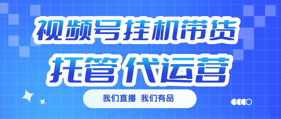 视频号挂机直播带货 全程托管代运营-繁星副业