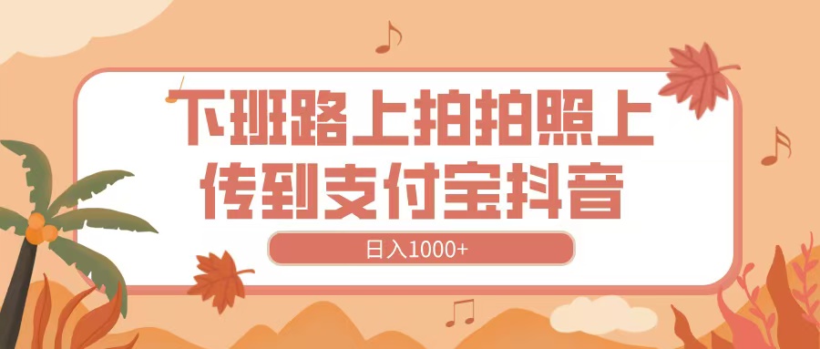 下班路上拍拍照，上传到抖音支付宝，日入1000+-繁星副业