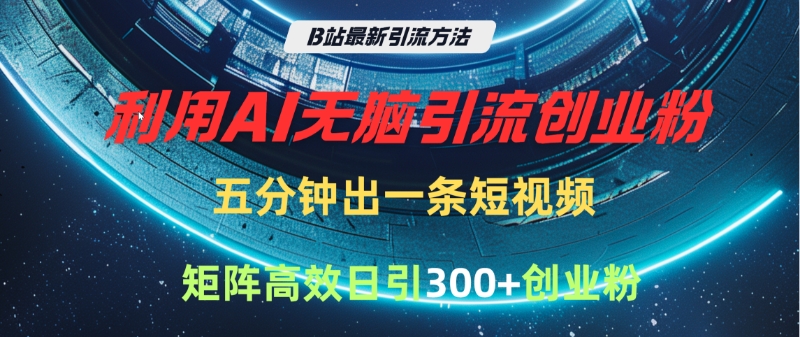 B站最新引流方法，利用AI无脑引流创业粉，五分钟一条作品，矩阵高效日引300家精准创业粉-繁星副业