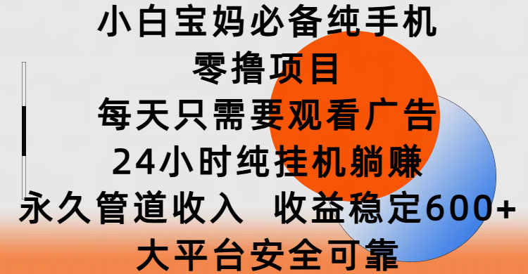 小白宝妈必备纯手机零撸项目，每天只需要观看广告，24小时纯挂机躺赚，永久管道收入，收益稳定600+，大平台安全可靠-繁星副业