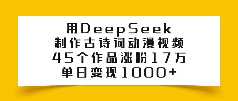 用DeepSeek制作古诗词动漫视频，45个作品涨粉17万，单日变现1000+-繁星副业