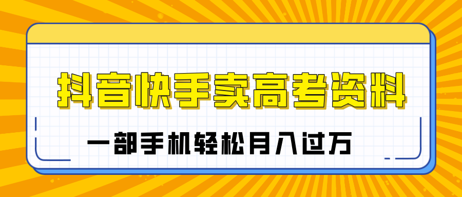 临近高考季，抖音快手卖高考资料，小白可操作一部手机轻松月入过万-繁星副业