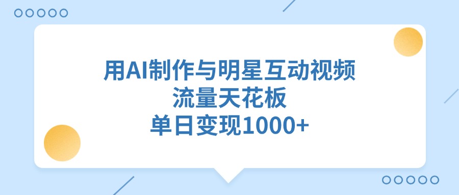 用AI制作与明星互动视频，流量天花板，单日变现1000+-繁星副业
