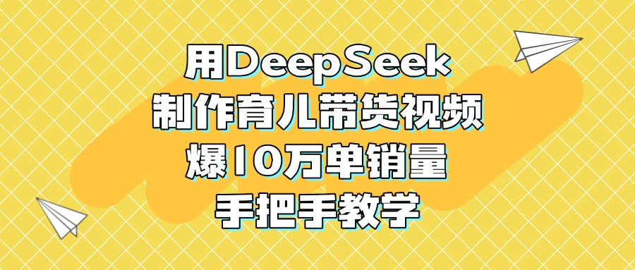 用DeepSeek制作育儿带货视频，爆10万单销量，手把手教学-繁星副业