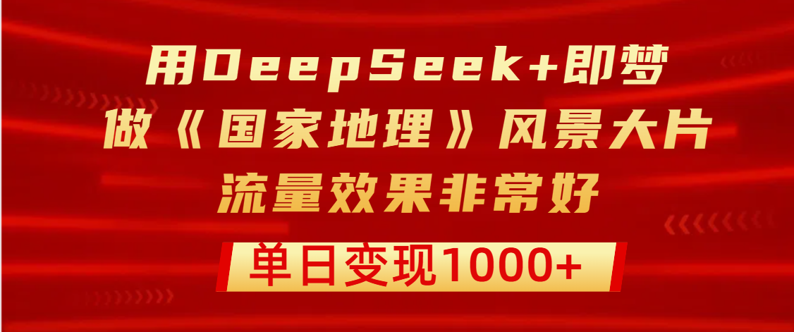 用DeepSeek+即梦制作《国家地理》风景大片，流量效果非常好，单日变现1000+-繁星副业