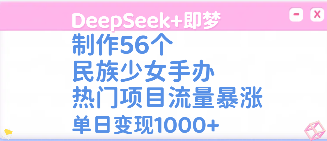 DeepSeek+即梦制作56个民族少女手办，热门项目流量暴涨，单日变现1000+-繁星副业