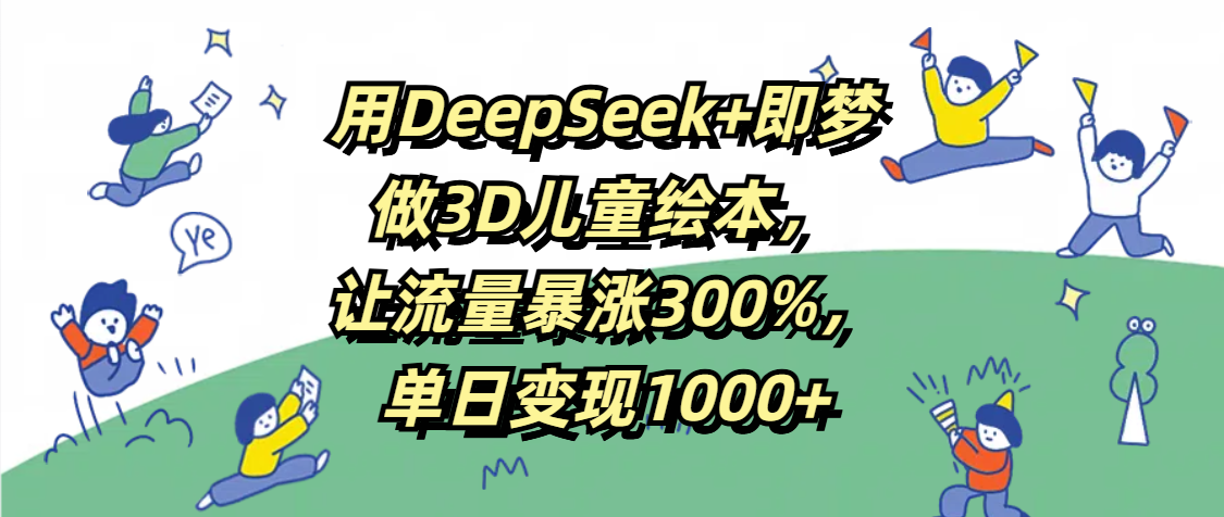 用DeepSeek+即梦，做3D儿童绘本，让流量暴涨300%，单日变现1000+-繁星副业