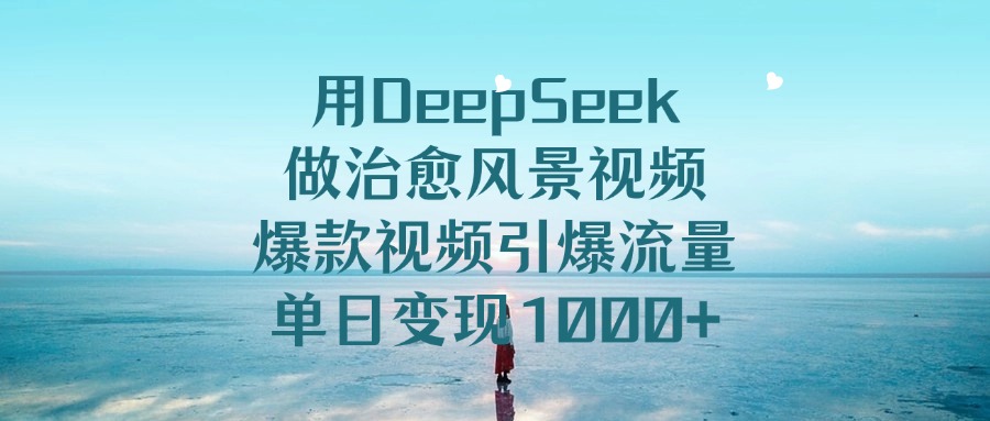 用DeepSeek做治愈风景视频，爆款视频引爆流量，单日变现1000+-繁星副业