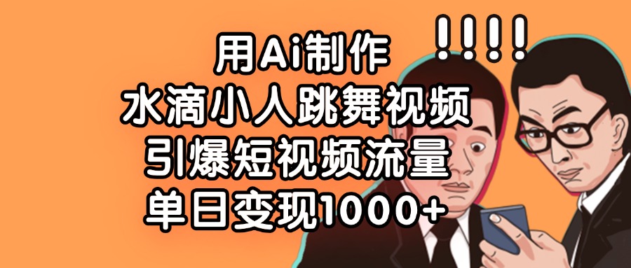 用Ai制作水滴小人跳舞视频，引爆短视频流量，单日变现1000+-繁星副业