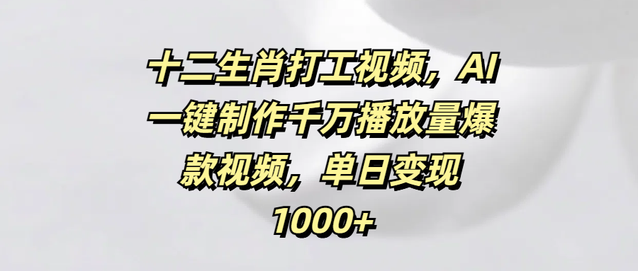 十二生肖打工视频，AI一键制作千万播放量爆款视频，单日变现1000+-繁星副业