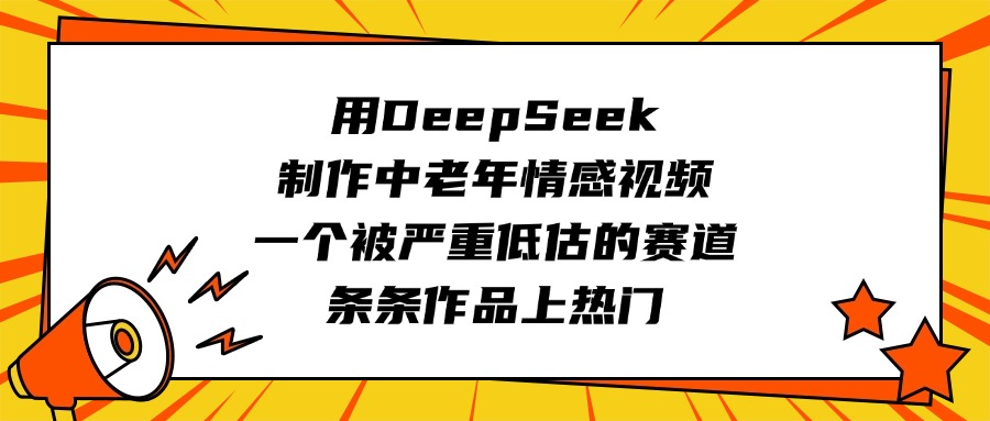 用DeepSeek制作中老年情感视频，一个被严重低估的赛道，条条作品上热门-繁星副业