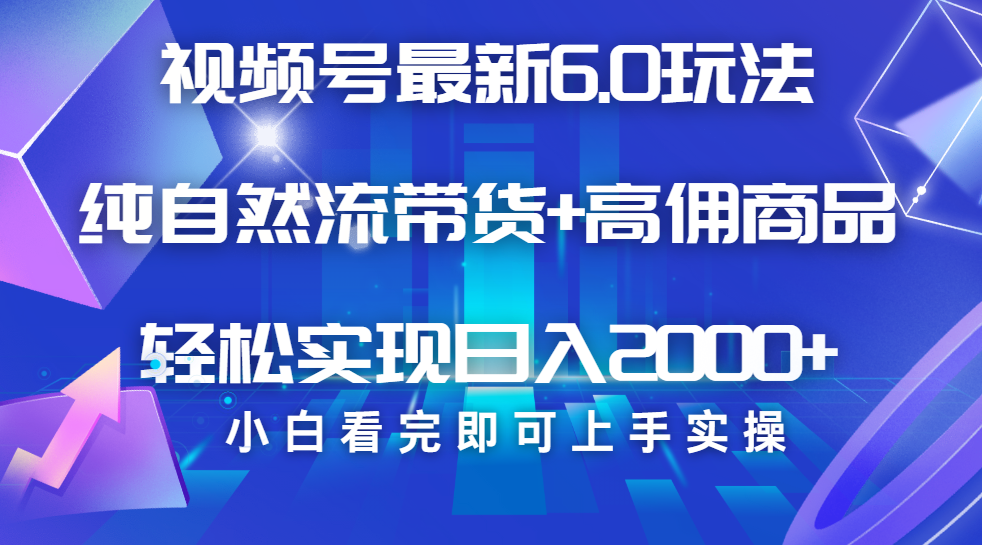 视频号带货最新6.0玩法，作品制作简单，当天起号，复制粘贴，脚本辅助，轻松矩阵日入2000+-繁星副业