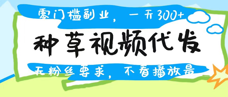 种草视频代发，无门槛日入300+，无粉丝要求，不看播放量-繁星副业