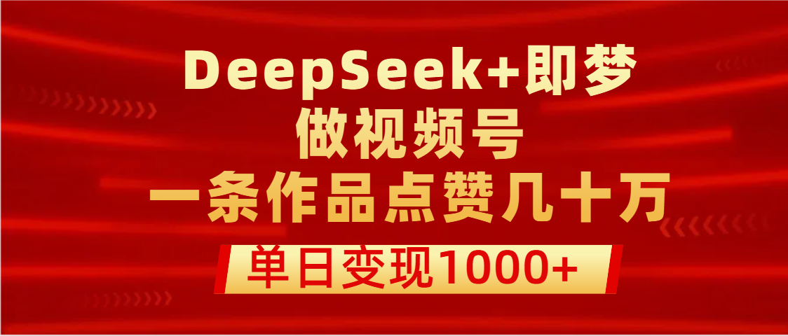 用DeepSeek+即梦做视频号，一条作品点赞几十万，单日变现1000+-繁星副业