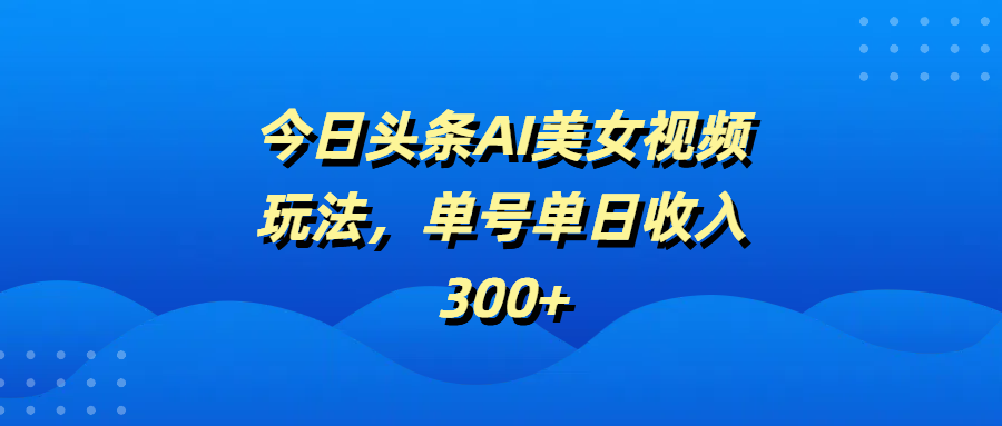 今日头条AI美女视频玩法，单号单日收入300+-繁星副业