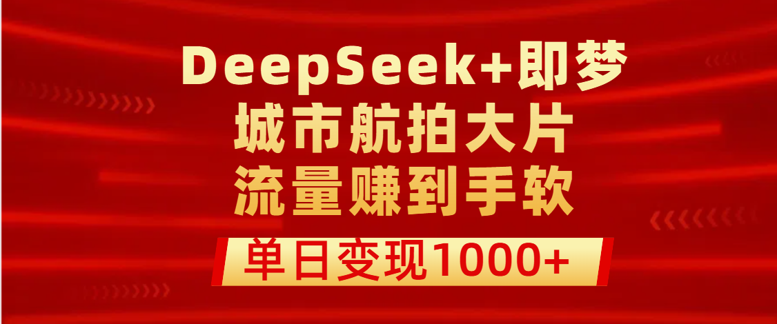 用DeepSeek+即梦做城市航拍大片，流量赚到手软，单日变现1000+-繁星副业