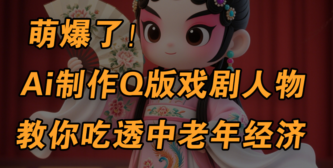 用Ai制作Q版戏剧人物，手把手教你吃透中老年经济，5分钟一个成品，多渠道变现-繁星副业