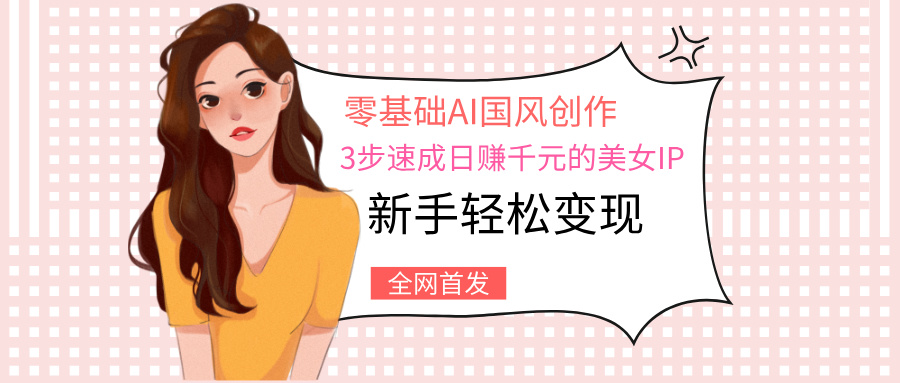 零基础AI国风创作：3步速成日赚千元的美女IP，新手轻松变现-繁星副业