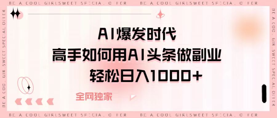 AI爆发时代，高手如何用AI头条做副业，轻松日入1000+-繁星副业