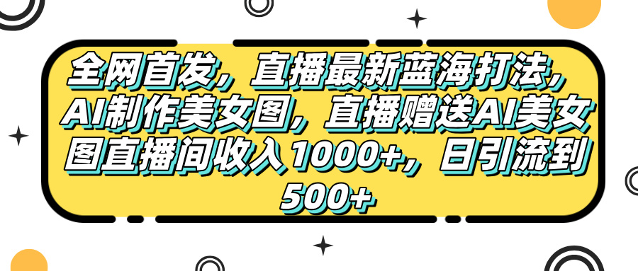 全网首发，直播最新蓝海打法，AI制作美女图，直播赠送AI美女图直播间收入1000+，日引流到500+，-繁星副业