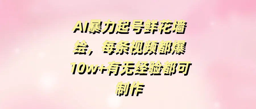 AI暴力起号鲜花墙绘，每条视频都爆10w+有无经验都可制作-繁星副业