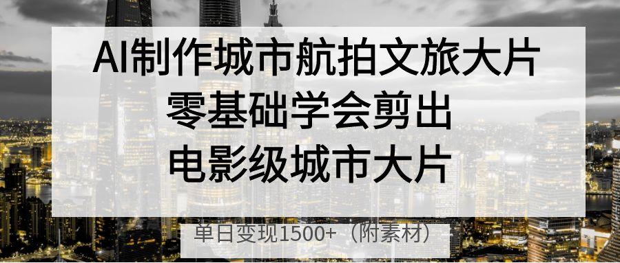 AI制作城市航拍文旅大片，零基础学会剪出电影级城市大片，单日变现1500+-繁星副业