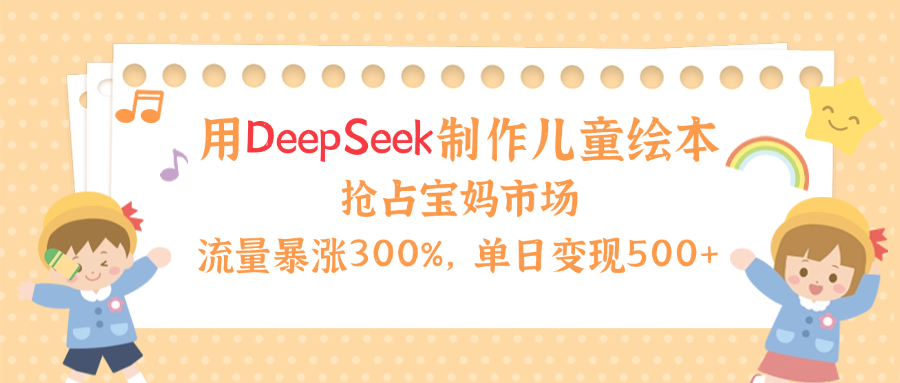 用Deepseek制作儿童绘本，流量暴涨300%，抢占宝妈儿童市场，单日变现500+！-繁星副业