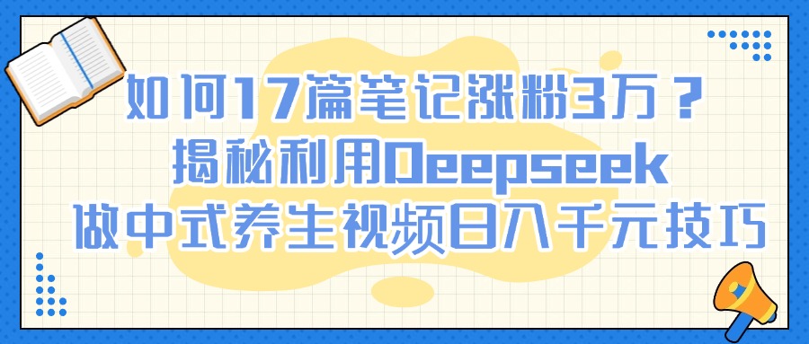 如何17篇笔记涨粉3万？揭秘利用Deepseek做中式养生视频日入千元技巧-繁星副业