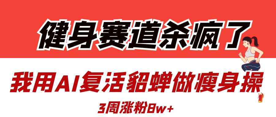 健身赛道杀疯了？我用AI复活貂蝉做瘦身操，3周涨粉8W-繁星副业
